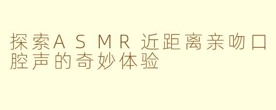 探索ASMR近距离亲吻口腔声的奇妙体验