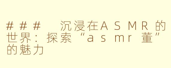 ### 沉浸在ASMR的世界：探索“asmr董”的魅力