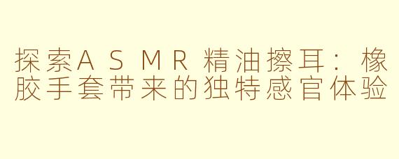 探索ASMR精油擦耳：橡胶手套带来的独特感官体验
