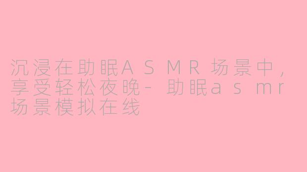 沉浸在助眠ASMR场景中，享受轻松夜晚-助眠asmr场景模拟在线
