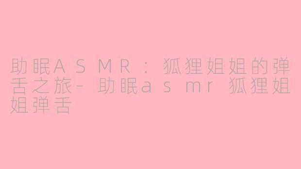 助眠ASMR：狐狸姐姐的弹舌之旅-助眠asmr狐狸姐姐弹舌