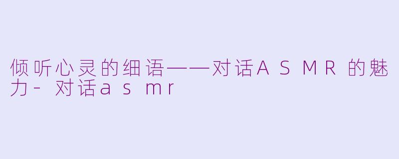 倾听心灵的细语——对话ASMR的魅力-对话asmr