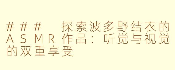 ### 探索波多野结衣的ASMR作品：听觉与视觉的双重享受