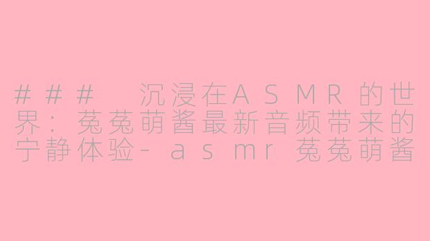 ### 沉浸在ASMR的世界：菟菟萌酱最新音频带来的宁静体验-asmr菟菟萌酱最新音频