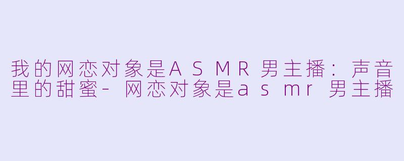 我的网恋对象是ASMR男主播：声音里的甜蜜-网恋对象是asmr男主播