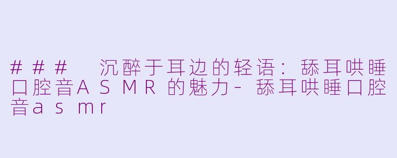 ### 沉醉于耳边的轻语：舔耳哄睡口腔音ASMR的魅力-舔耳哄睡口腔音asmr