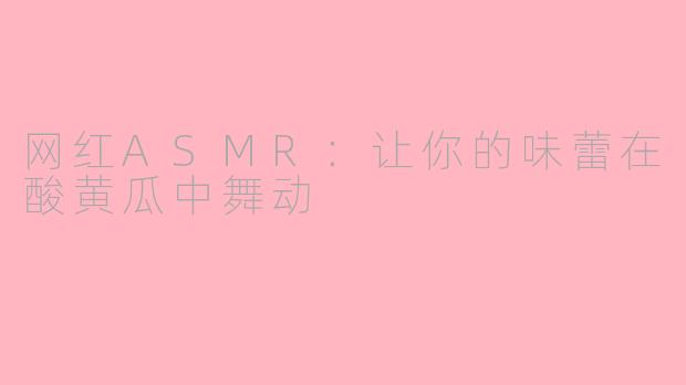 网红ASMR：让你的味蕾在酸黄瓜中舞动