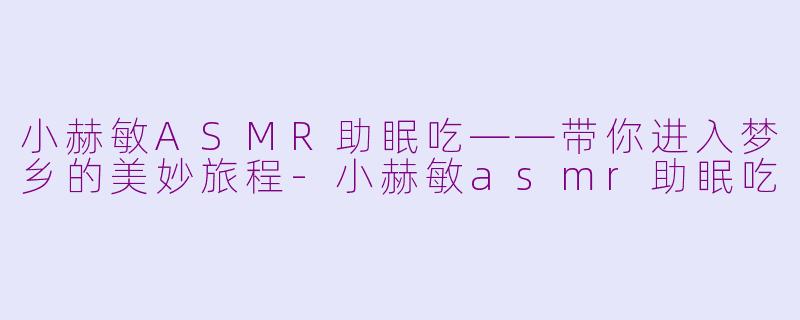 小赫敏ASMR助眠吃——带你进入梦乡的美妙旅程-小赫敏asmr助眠吃