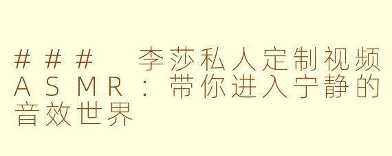 ### 李莎私人定制视频ASMR：带你进入宁静的音效世界