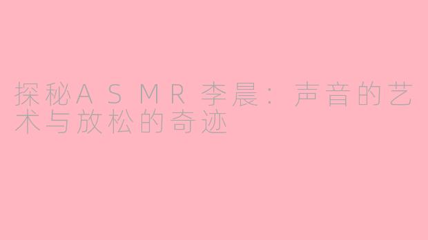探秘ASMR李晨：声音的艺术与放松的奇迹