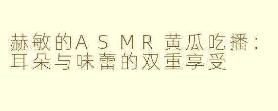 赫敏的ASMR黄瓜吃播：耳朵与味蕾的双重享受