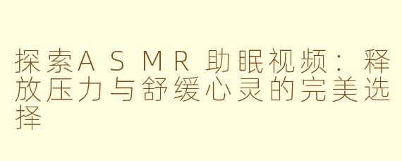 探索ASMR助眠视频：释放压力与舒缓心灵的完美选择