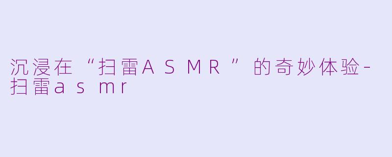 沉浸在“扫雷ASMR”的奇妙体验