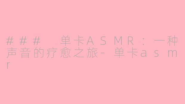 ### 单卡ASMR：一种声音的疗愈之旅-单卡asmr