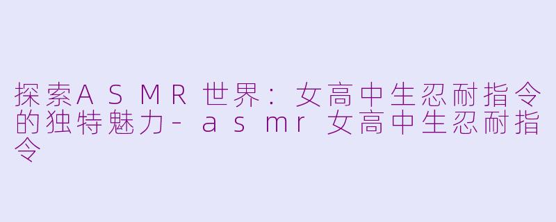 探索ASMR世界：女高中生忍耐指令的独特魅力-asmr女高中生忍耐指令