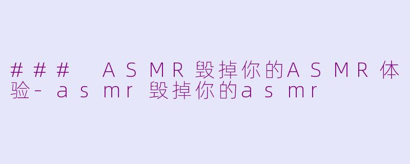### ASMR毁掉你的ASMR体验-asmr毁掉你的asmr