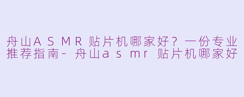舟山ASMR贴片机哪家好？一份专业推荐指南-舟山asmr贴片机哪家好