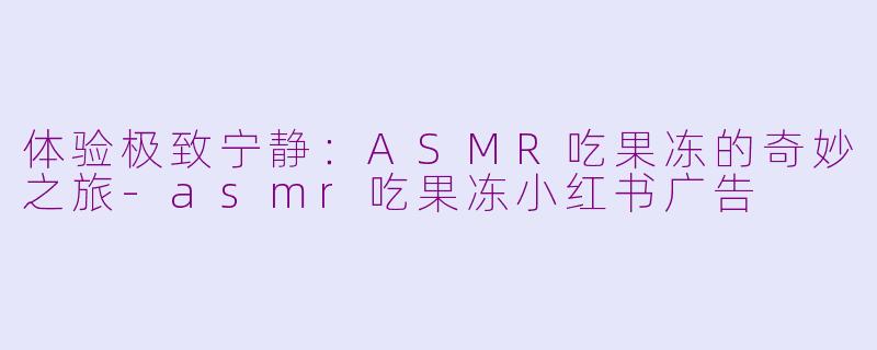 体验极致宁静：ASMR吃果冻的奇妙之旅-asmr吃果冻小红书广告