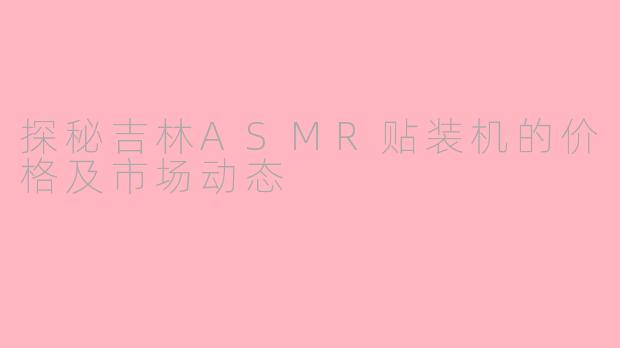 探秘吉林ASMR贴装机的价格及市场动态