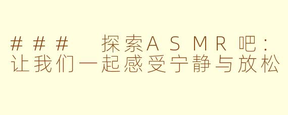 ### 探索ASMR吧：让我们一起感受宁静与放松