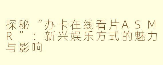 探秘“办卡在线看片ASMR”：新兴娱乐方式的魅力与影响