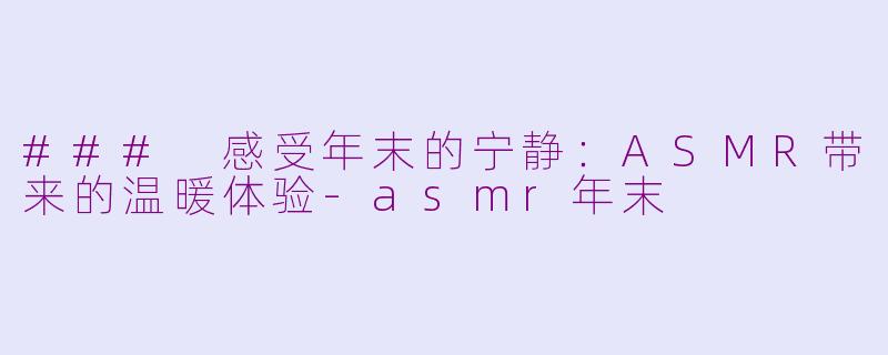 ### 感受年末的宁静：ASMR带来的温暖体验-asmr年末