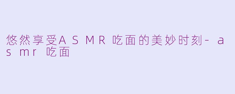 悠然享受ASMR吃面的美妙时刻-asmr吃面