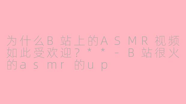 为什么B站上的ASMR视频如此受欢迎？**-B站很火的asmr的up