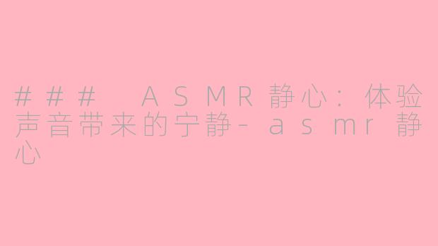 ### ASMR静心：体验声音带来的宁静-asmr静心