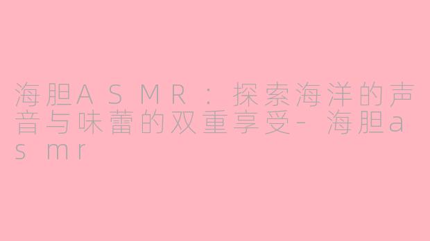 海胆ASMR：探索海洋的声音与味蕾的双重享受-海胆asmr