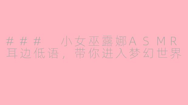 ### 小女巫露娜ASMR耳边低语，带你进入梦幻世界