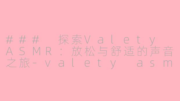 ### 探索Valety ASMR：放松与舒适的声音之旅-valety asmr