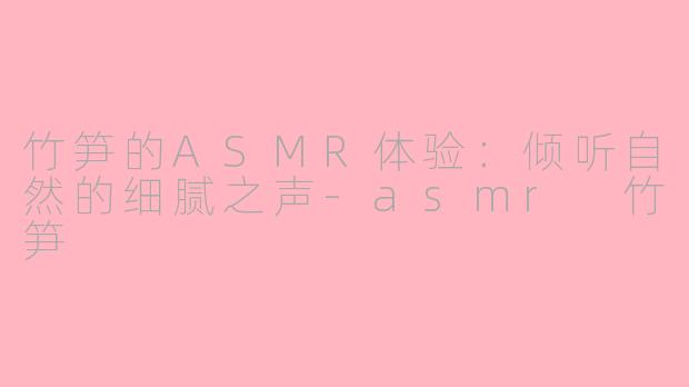 竹笋的ASMR体验：倾听自然的细腻之声-asmr 竹笋