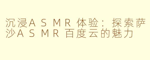 沉浸ASMR体验：探索萨沙ASMR百度云的魅力
