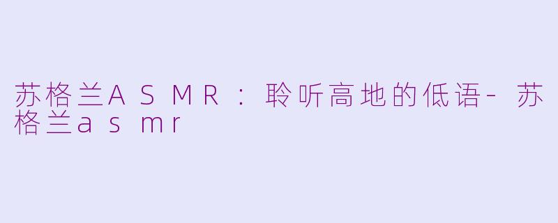 苏格兰ASMR：聆听高地的低语-苏格兰asmr