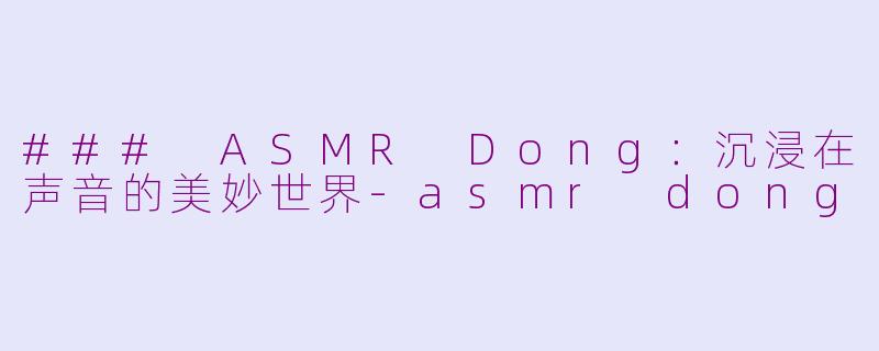 ### ASMR Dong：沉浸在声音的美妙世界-asmr dong