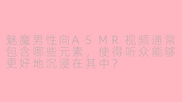 魅魔男性向ASMR视频通常包含哪些元素,使得听众能够更好地沉浸在其中?