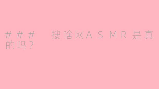 ### 搜啥网ASMR是真的吗？