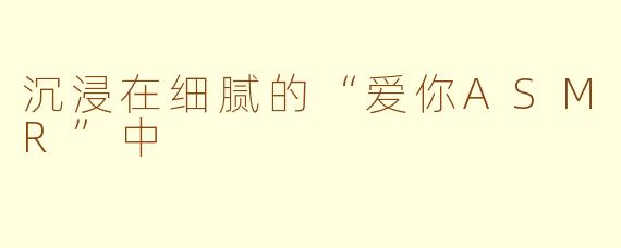 沉浸在细腻的“爱你ASMR”中