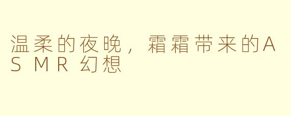 温柔的夜晚，霜霜带来的ASMR幻想