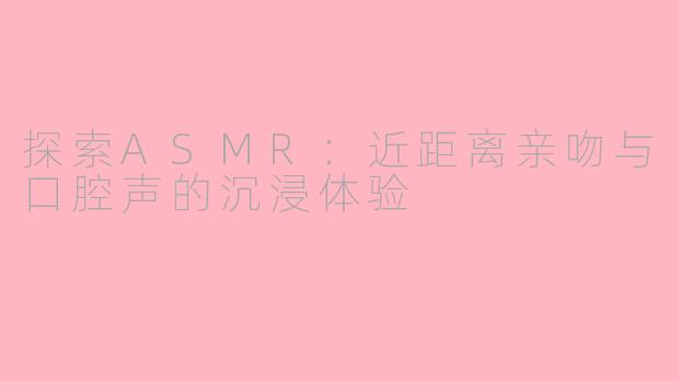 探索ASMR：近距离亲吻与口腔声的沉浸体验