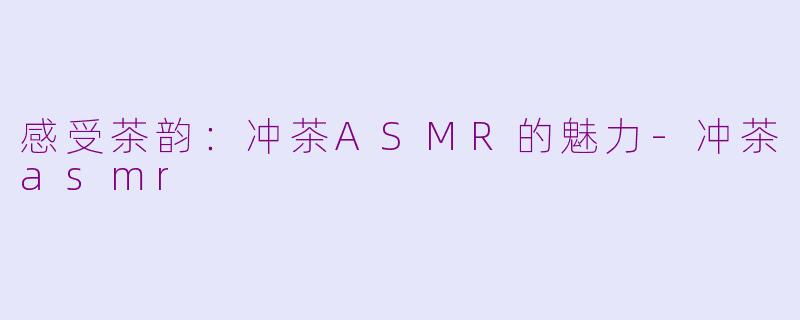 感受茶韵：冲茶ASMR的魅力-冲茶asmr