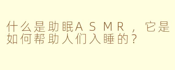 什么是助眠ASMR,它是如何帮助人们入睡的?