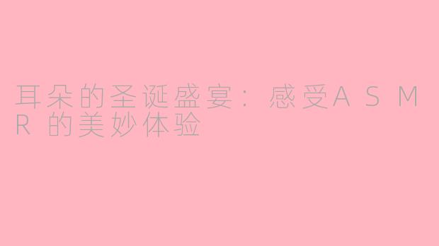 耳朵的圣诞盛宴：感受ASMR的美妙体验