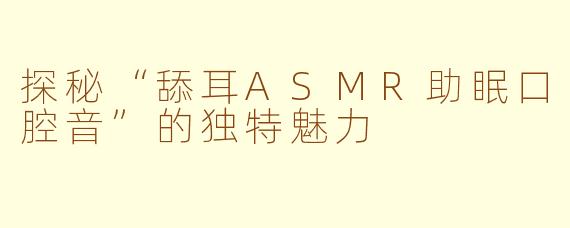 探秘“舔耳ASMR助眠口腔音”的独特魅力