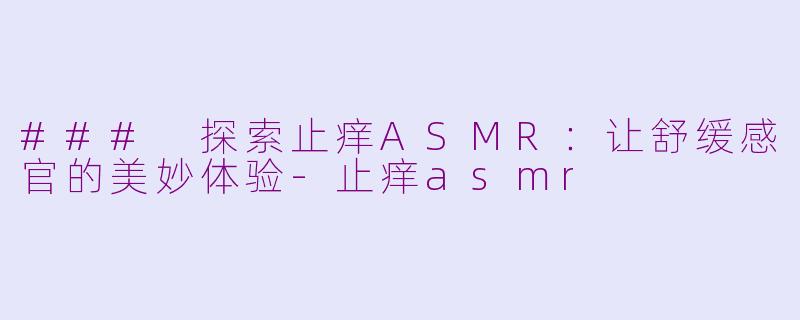 ### 探索止痒ASMR：让舒缓感官的美妙体验-止痒asmr