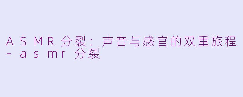 ASMR分裂：声音与感官的双重旅程-asmr分裂