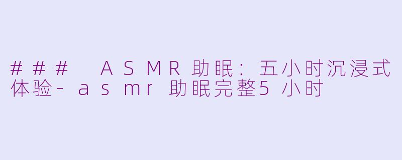 ### ASMR助眠：五小时沉浸式体验-asmr助眠完整5小时