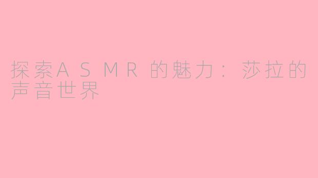 探索ASMR的魅力：莎拉的声音世界