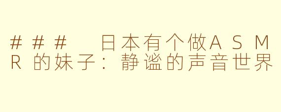 ### 日本有个做ASMR的妹子：静谧的声音世界